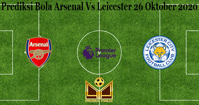 Prediksi Bola Arsenal Vs Leicester 26 Oktober 2020