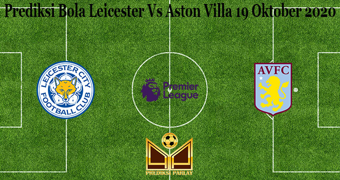 Prediksi Bola Leicester Vs Aston Villa 19 Oktober 2020