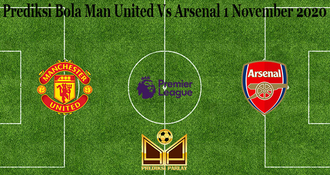 Prediksi Bola Man United Vs Arsenal 1 November 2020