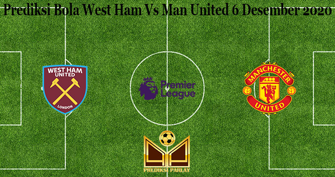 Prediksi Bola West Ham Vs Man United 6 Desember 2020