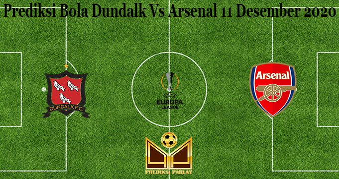 Prediksi Bola Dundalk Vs Arsenal 11 Desember 2020