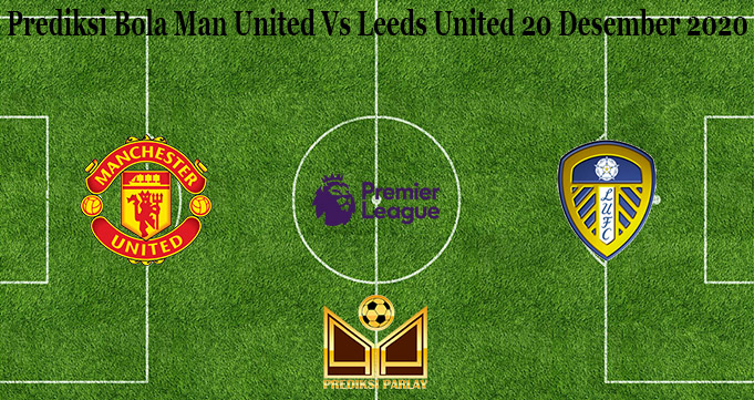 Prediksi Bola Man United Vs Leeds United 20 Desember 2020