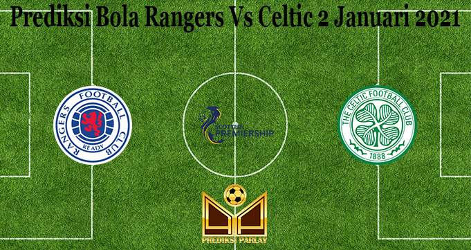 Prediksi Bola Rangers Vs Celtic 2 Januari 2021