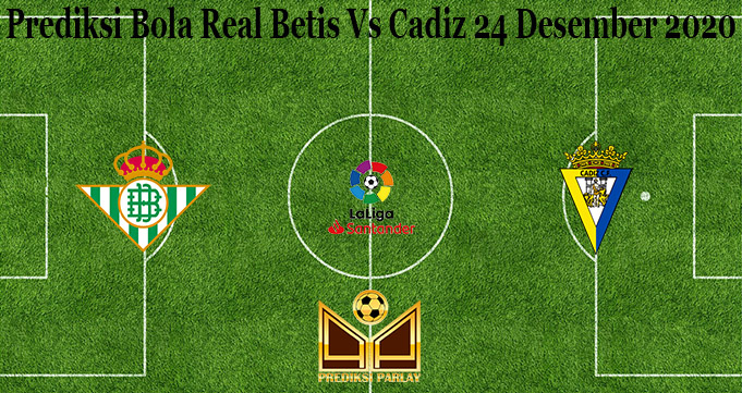 Prediksi Bola Real Betis Vs Cadiz 24 Desember 2020