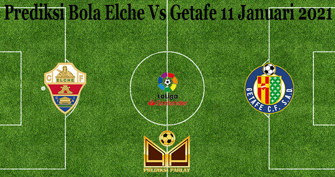 Prediksi Bola Elche Vs Getafe 11 Januari 2021