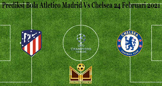 Prediksi Bola Atletico Madrid Vs Chelsea 24 Februari 2021