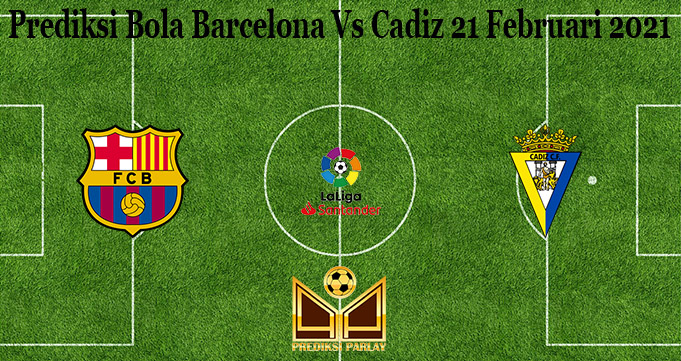 Prediksi Bola Barcelona Vs Cadiz 21 Februari 2021