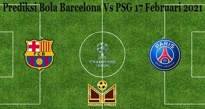 Prediksi Bola Barcelona Vs PSG 17 Februari 2021