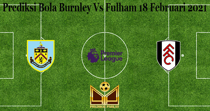 Prediksi Bola Burnley Vs Fulham 18 Februari 2021