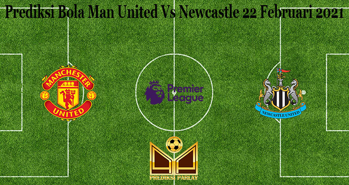 Prediksi Bola Man United Vs Newcastle 22 Februari 2021