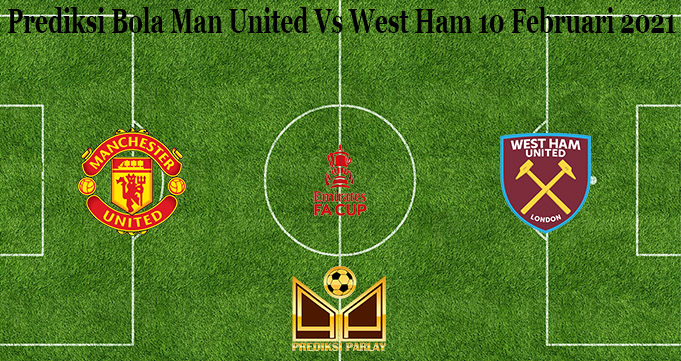 Prediksi Bola Man United Vs West Ham 10 Februari 2021