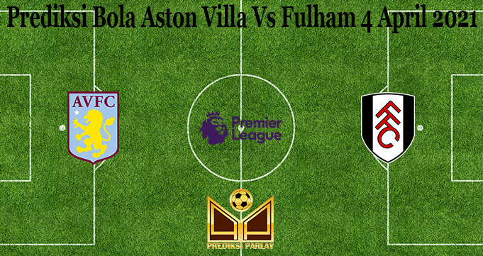 Prediksi Bola Aston Villa Vs Fulham 4 April 2021