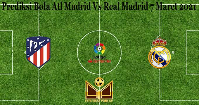 Prediksi Bola Atl Madrid Vs Real Madrid 7 Maret 2021