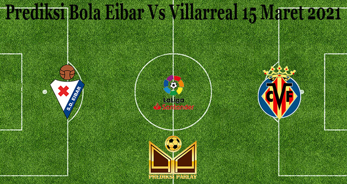 Prediksi Bola Eibar Vs Villarreal 15 Maret 2021