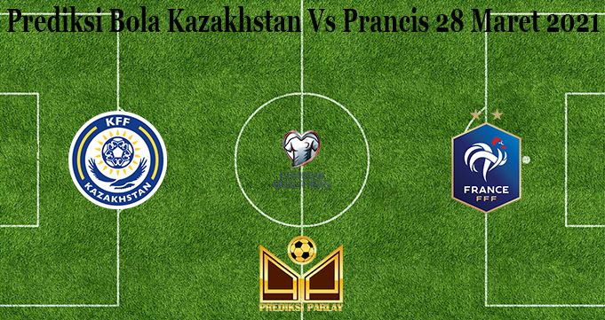 Prediksi Bola Kazakhstan Vs Prancis 28 Maret 2021