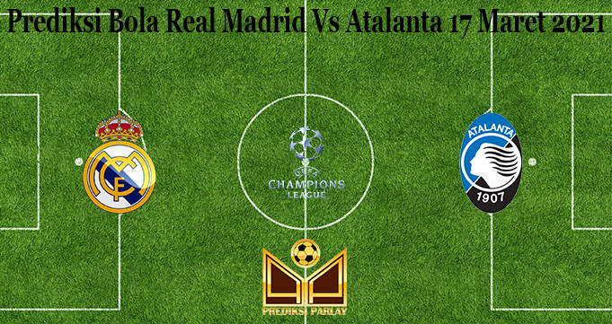 Prediksi Bola Real Madrid Vs Atalanta 17 Maret 2021