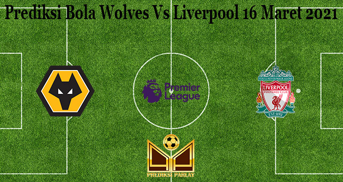 Prediksi Bola Wolves Vs Liverpool 16 Maret 2021