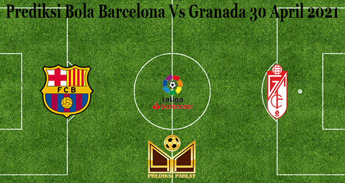 Prediksi Bola Barcelona Vs Granada 30 April 2021