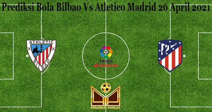 Prediksi Bola Bilbao Vs Atletico Madrid 26 April 2021