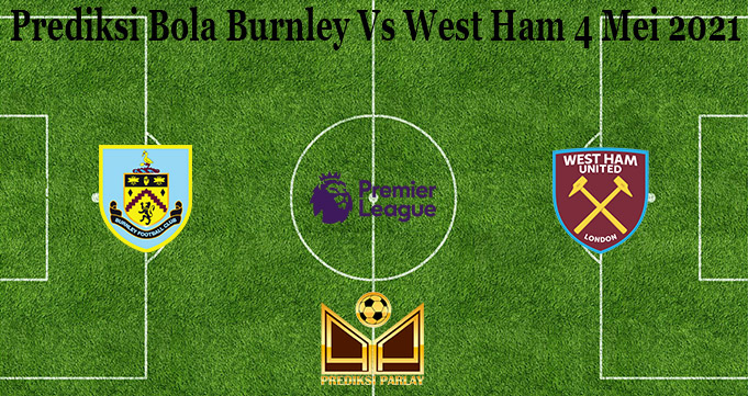 Prediksi Bola Burnley Vs West Ham 4 Mei 2021