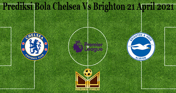 Prediksi Bola Chelsea Vs Brighton 21 April 2021