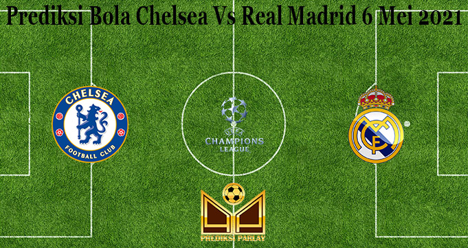 Prediksi Bola Chelsea Vs Real Madrid 6 Mei 2021