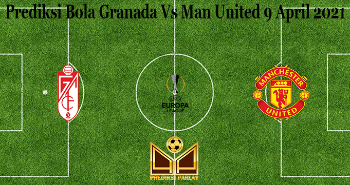 Prediksi Bola Granada Vs Man United 9 April 2021