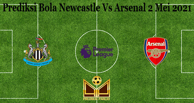 Prediksi Bola Newcastle Vs Arsenal 2 Mei 2021