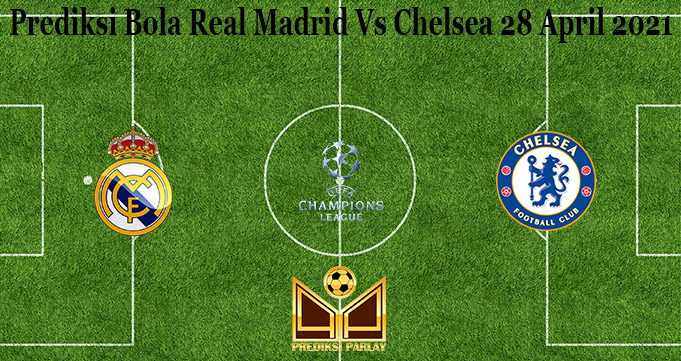 Prediksi Bola Real Madrid Vs Chelsea 28 April 2021