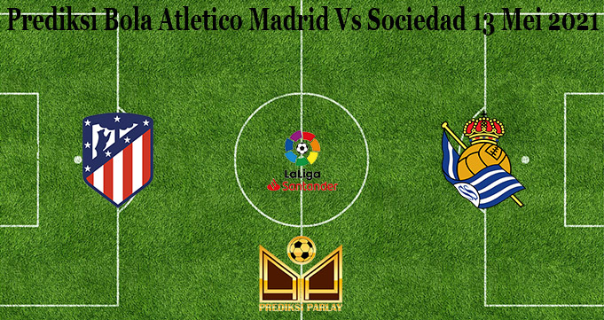 Prediksi Bola Atletico Madrid Vs Sociedad 13 Mei 2021