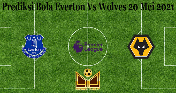 Prediksi Bola Everton Vs Wolves 20 Mei 2021