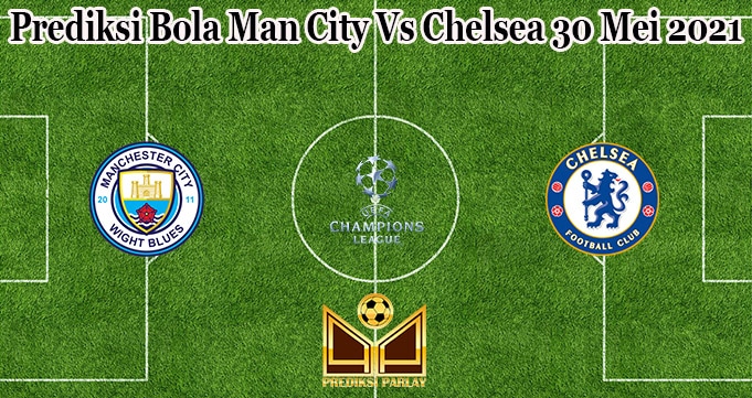 Prediksi Bola Man City Vs Chelsea 30 Mei 2021