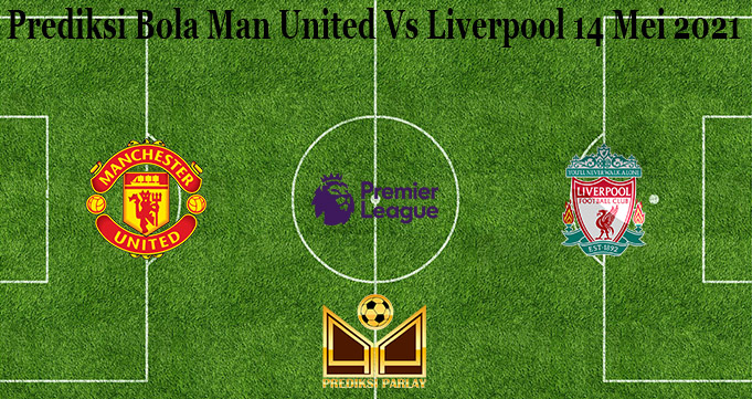 Prediksi Bola Man United Vs Liverpool 14 Mei 2021