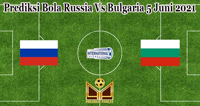 Prediksi Bola Russia Vs Bulgaria 5 Juni 2021