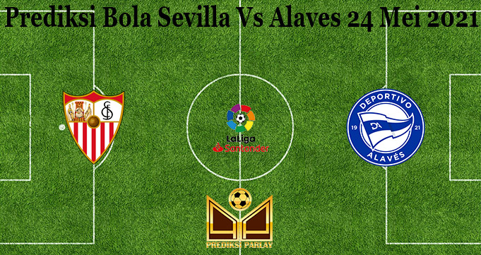 Prediksi Bola Sevilla Vs Alaves 24 Mei 2021