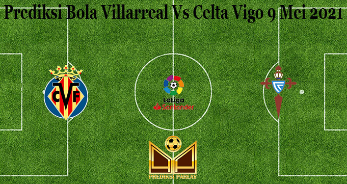 Prediksi Bola Villarreal Vs Celta Vigo 9 Mei 2021