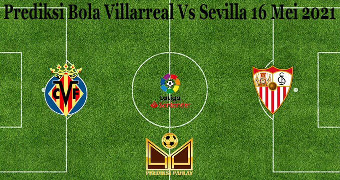 Prediksi Bola Villarreal Vs Sevilla 16 Mei 2021