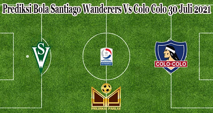 Prediksi Bola Santiago Wanderers Vs Colo Colo 30 Juli 2021