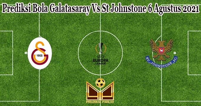 Prediksi Bola Galatasaray Vs St Johnstone 6 Agustus 2021