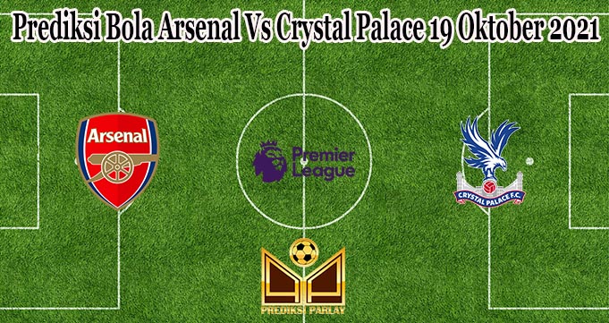 Prediksi Bola Arsenal Vs Crystal Palace 19 Oktober 2021