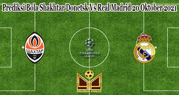 Prediksi Bola Shakhtar Donetsk Vs Real Madrid 20 Oktober 2021