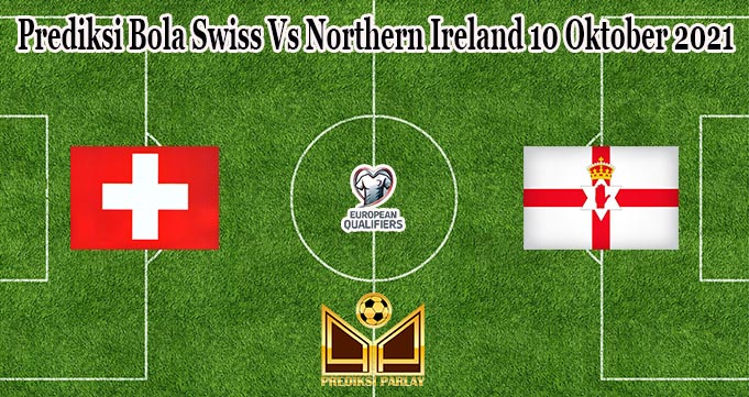 Prediksi Bola Swiss Vs Northern Ireland 10 Oktober 2021