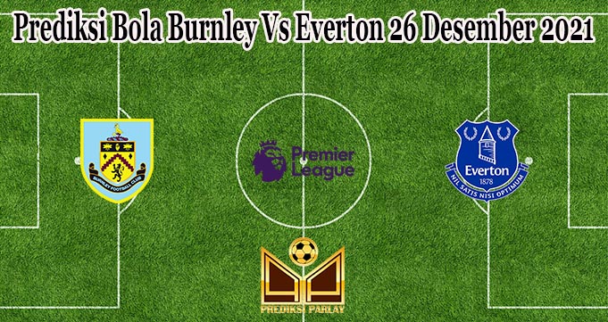 Prediksi Bola Burnley Vs Everton 26 Desember 2021