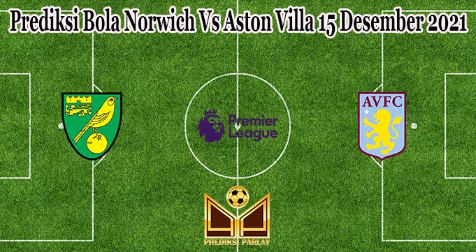 Prediksi Bola Norwich Vs Aston Villa 15 Desember 2021