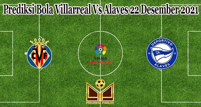 Prediksi Bola Villarreal Vs Alaves 22 Desember 2021