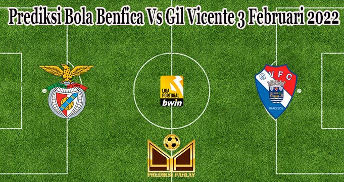 Prediksi Bola Benfica Vs Gil Vicente 3 Februari 2022