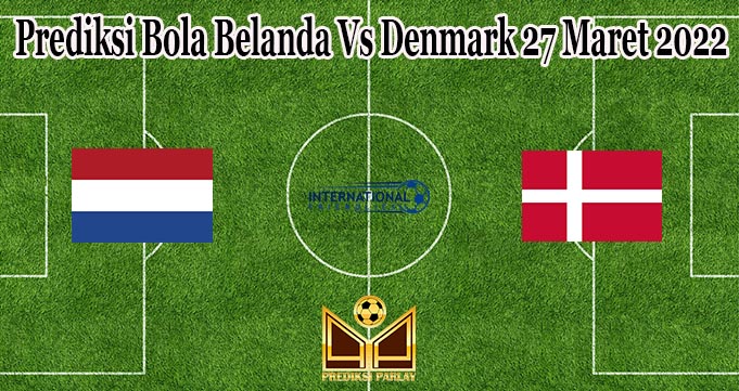 Prediksi Bola Belanda Vs Denmark 27 Maret 2022