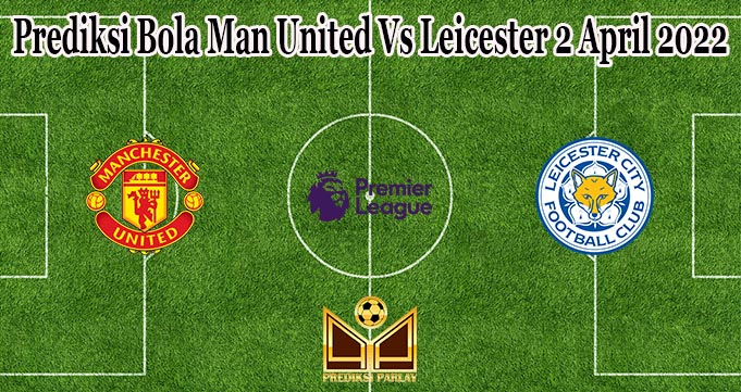 Prediksi Bola Man United Vs Leicester 2 April 2022