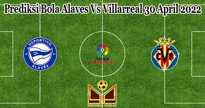 Prediksi Bola Alaves Vs Villarreal 30 April 2022