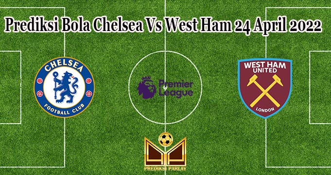 Prediksi Bola Chelsea Vs West Ham 24 April 2022